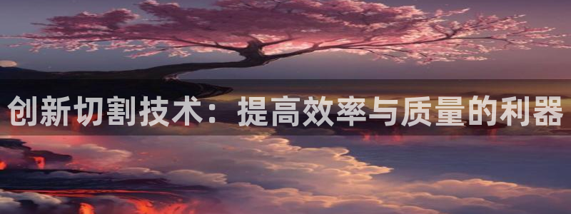 顺盈娱乐代理怎么样：创新切割技术：提高效率与质量的利器