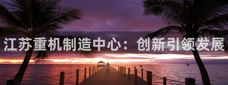 清远顺盈娱乐城：江苏重机制造中心：创新引领发展