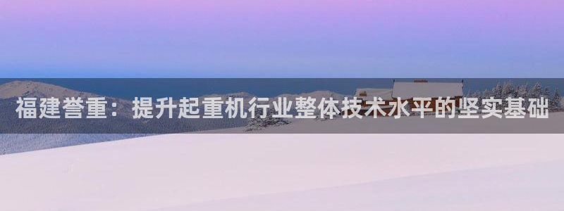 盈顺棋牌娱乐室怎么样：福建誉重：提升起重机行业整体技术水平的