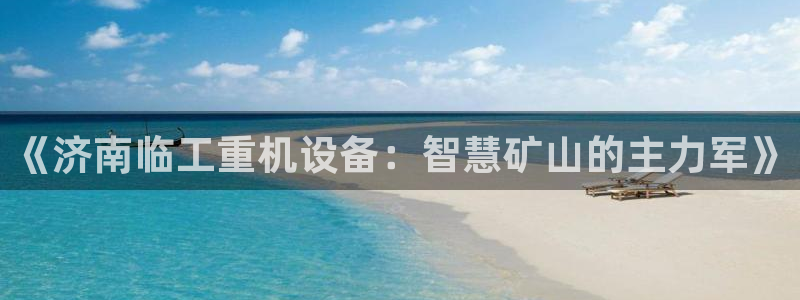 盈顺棋牌娱乐室电话多少：《济南临工重机设备：智慧矿山的主力军