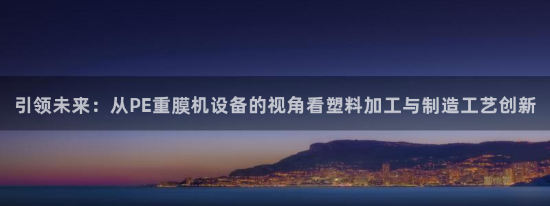 顺盈娱乐彩票官网下载：引领未来：从PE重膜机设备的视角看塑料