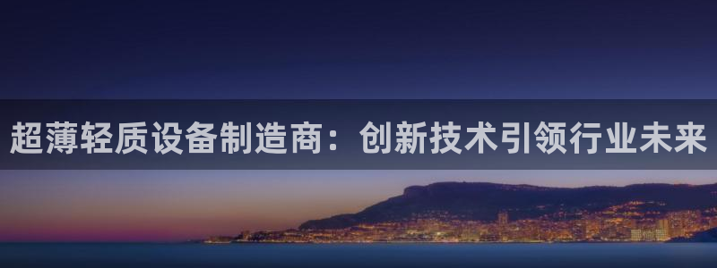 顺盈娱乐 找86555：超薄轻质设备制造商：创新技术引领行业