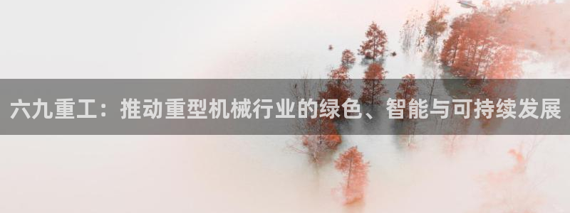 顺盈娱乐下载：六九重工：推动重型机械行业的绿色、智能与可持续