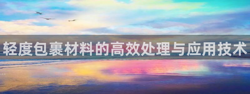 顺盈娱乐最高代理是谁：轻度包裹材料的高效处理与应用技术