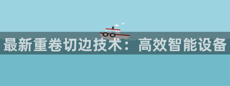 清远顺盈娱乐集团招聘吗：最新重卷切边技术：高效智能设备